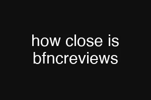 how close is bfncreviews