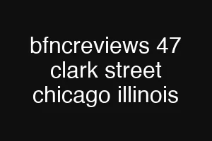 bfncreviews 47 clark street chicago illinois
